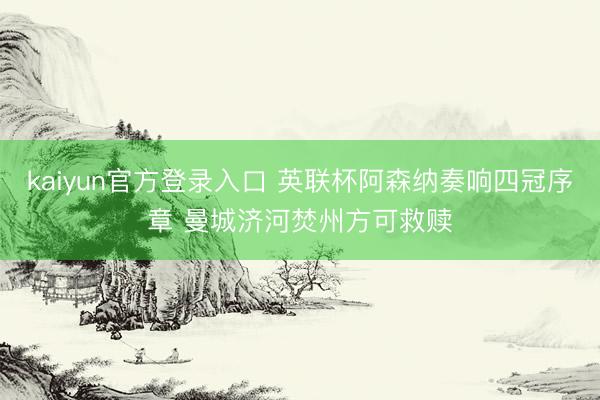 kaiyun官方登录入口 英联杯阿森纳奏响四冠序章 曼城济河焚州方可救赎