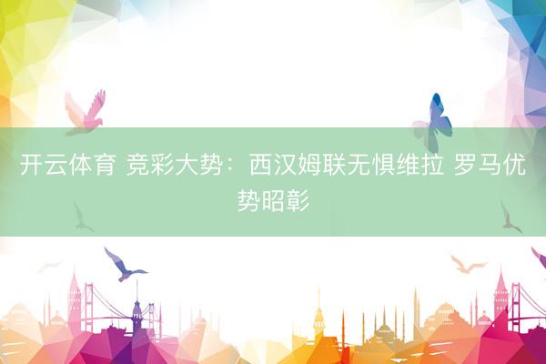 开云体育 竞彩大势：西汉姆联无惧维拉 罗马优势昭彰