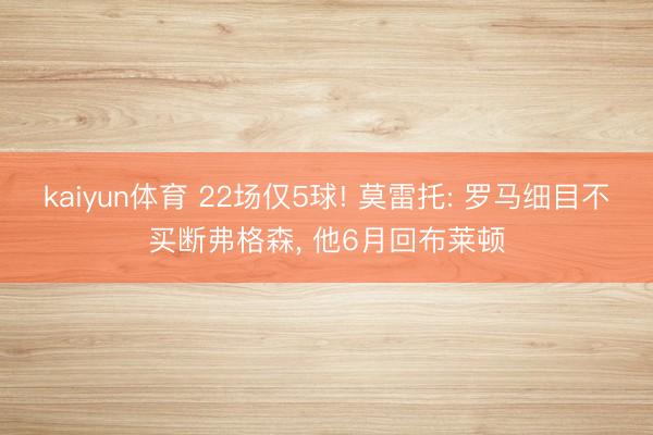 kaiyun体育 22场仅5球! 莫雷托: 罗马细目不买断弗格森, 他6月回布莱顿