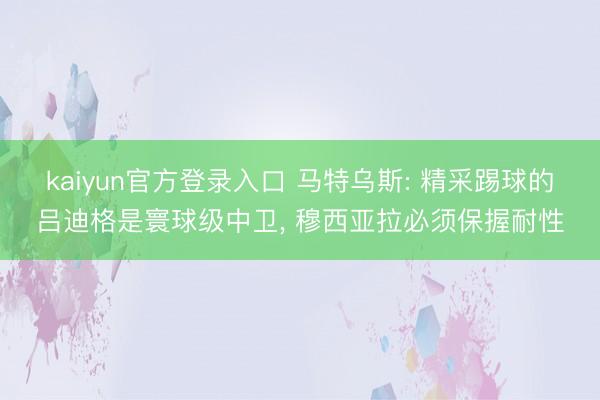 kaiyun官方登录入口 马特乌斯: 精采踢球的吕迪格是寰球级中卫, 穆西亚拉必须保握耐性