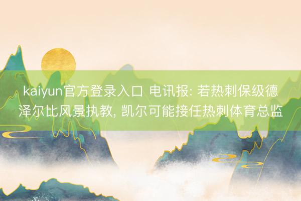 kaiyun官方登录入口 电讯报: 若热刺保级德泽尔比风景执教， 凯尔可能接任热刺体育总监