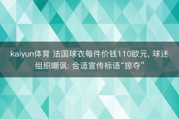 kaiyun体育 法国球衣每件价钱110欧元, 球迷组织嘲讽: 合适宣传标语“掠夺”