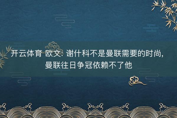 开云体育 欧文: 谢什科不是曼联需要的时尚, 曼联往日争冠依赖不了他