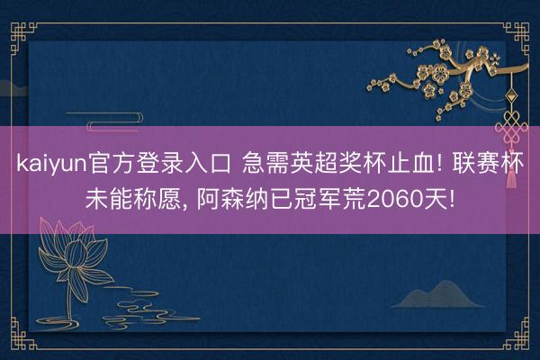 kaiyun官方登录入口 急需英超奖杯止血! 联赛杯未能称愿, 阿森纳已冠军荒2060天!