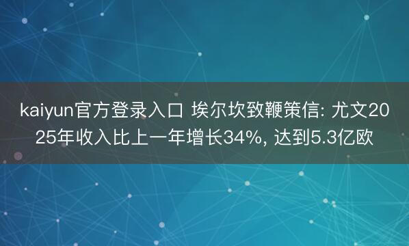 kaiyun官方登录入口 埃尔坎致鞭策信: 尤文2025年收入比上一年增长34%, 达到5.3亿欧