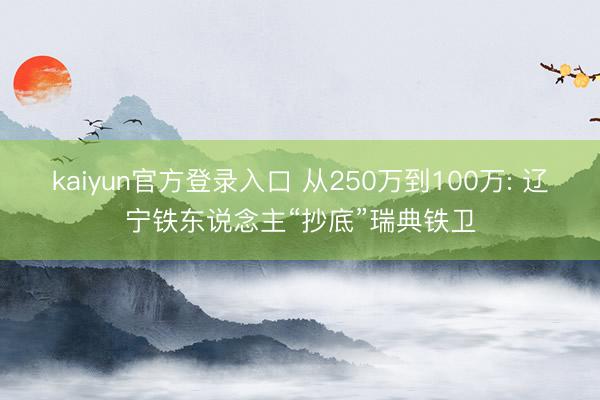 kaiyun官方登录入口 从250万到100万: 辽宁铁东说念主“抄底”瑞典铁卫