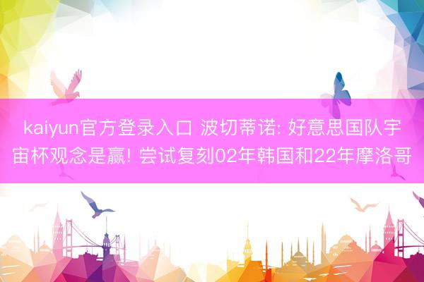kaiyun官方登录入口 波切蒂诺: 好意思国队宇宙杯观念是赢! 尝试复刻02年韩国和22年摩洛哥