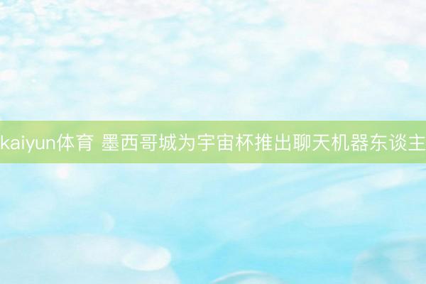 kaiyun体育 墨西哥城为宇宙杯推出聊天机器东谈主