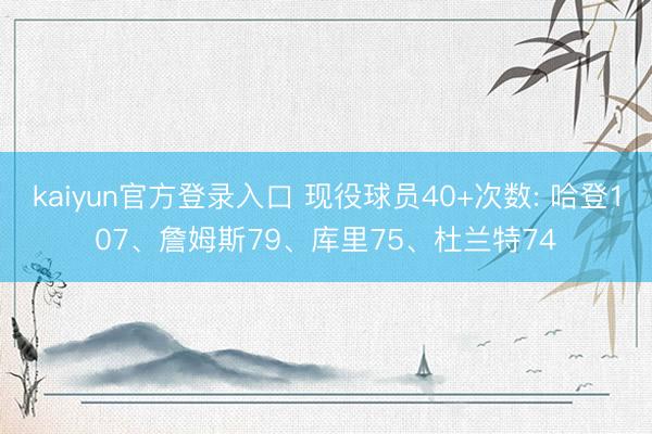 kaiyun官方登录入口 现役球员40+次数: 哈登107、詹姆斯79、库里75、杜兰特74