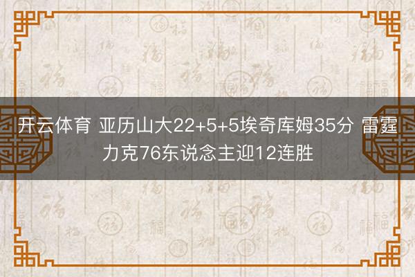 开云体育 亚历山大22+5+5埃奇库姆35分 雷霆力克76东说念主迎12连胜