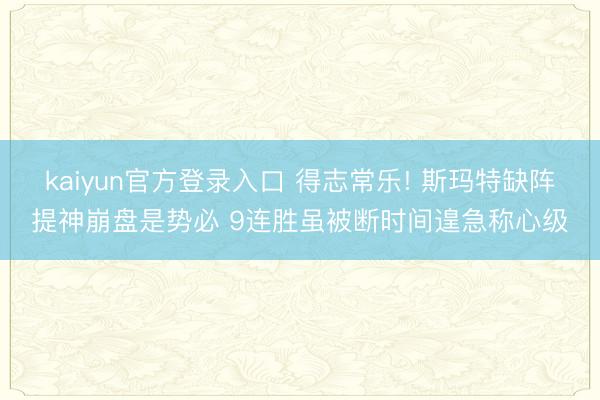 kaiyun官方登录入口 得志常乐! 斯玛特缺阵提神崩盘是势必 9连胜虽被断时间遑急称心级