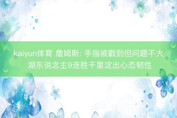 kaiyun体育 詹姆斯: 手指被戳到但问题不大 湖东说念主9连胜千里淀出心态韧性