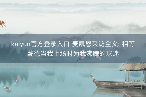 kaiyun官方登录入口 麦凯恩采访全文: 相等戴德当我上场时为我沸腾的球迷