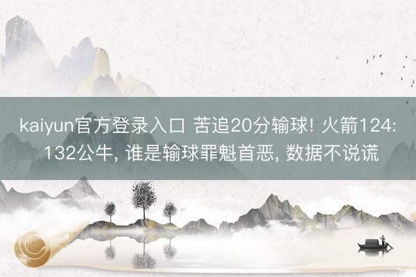 kaiyun官方登录入口 苦追20分输球! 火箭124: 132公牛, 谁是输球罪魁首恶, 数据不说谎