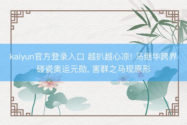 kaiyun官方登录入口 越扒越心凉! 马继华跨界碰瓷奥运元勋, 害群之马现原形