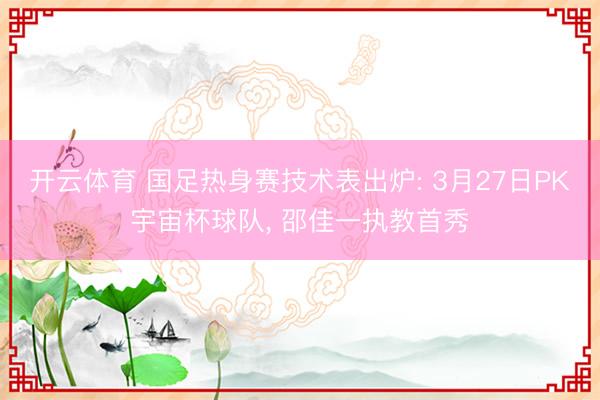 开云体育 国足热身赛技术表出炉: 3月27日PK宇宙杯球队, 邵佳一执教首秀