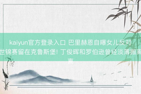 kaiyun官方登录入口 巴里赫恩自曝女儿反对世锦赛留在克鲁斯堡! 丁俊晖和罗伯逊曾经淡薄搬离