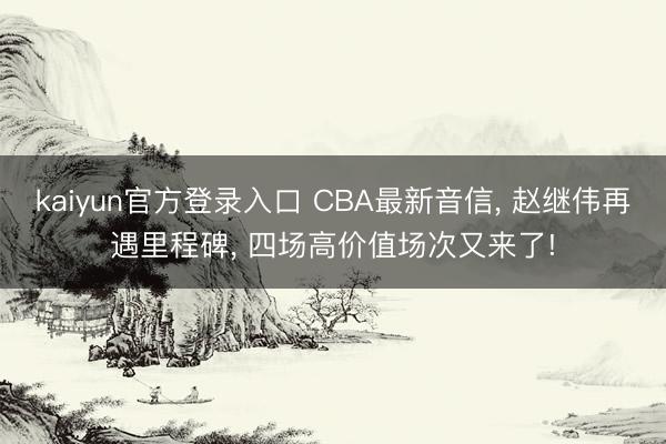kaiyun官方登录入口 CBA最新音信, 赵继伟再遇里程碑, 四场高价值场次又来了!