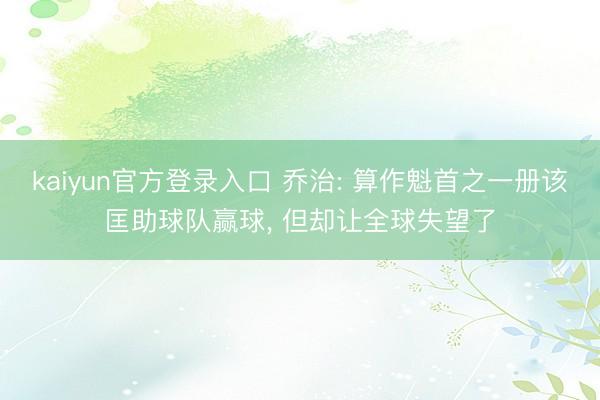 kaiyun官方登录入口 乔治: 算作魁首之一册该匡助球队赢球, 但却让全球失望了