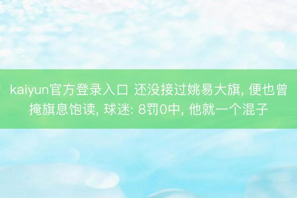 kaiyun官方登录入口 还没接过姚易大旗, 便也曾掩旗息饱读, 球迷: 8罚0中, 他就一个混子