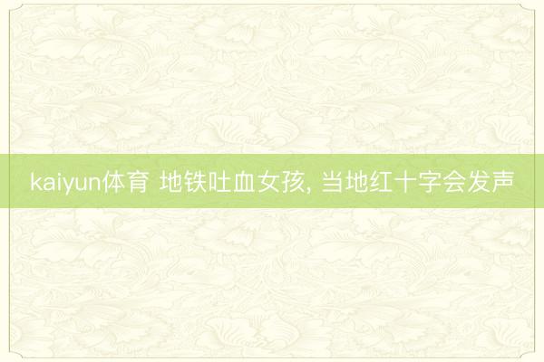 kaiyun体育 地铁吐血女孩， 当地红十字会发声