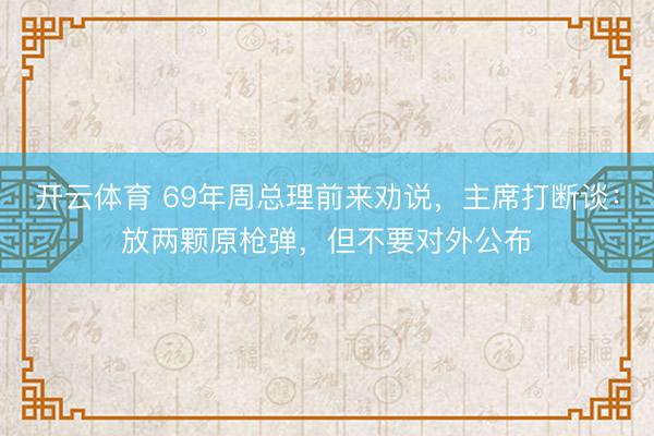 开云体育 69年周总理前来劝说，主席打断谈：放两颗原枪弹，但不要对外公布