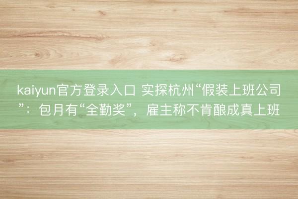 kaiyun官方登录入口 实探杭州“假装上班公司”：包月有“全勤奖”，雇主称不肯酿成真上班
