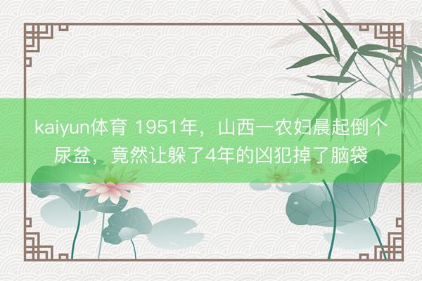 kaiyun体育 1951年，山西一农妇晨起倒个尿盆，竟然让躲了4年的凶犯掉了脑袋