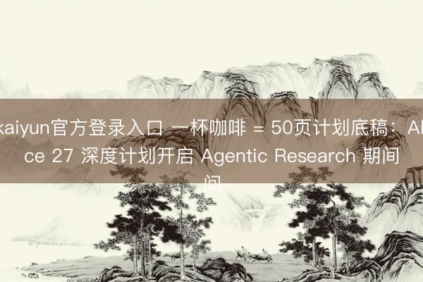 kaiyun官方登录入口 一杯咖啡 = 50页计划底稿：Alice 27 深度计划开启 Agentic Research 期间