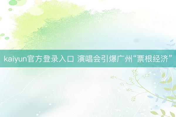 kaiyun官方登录入口 演唱会引爆广州“票根经济”