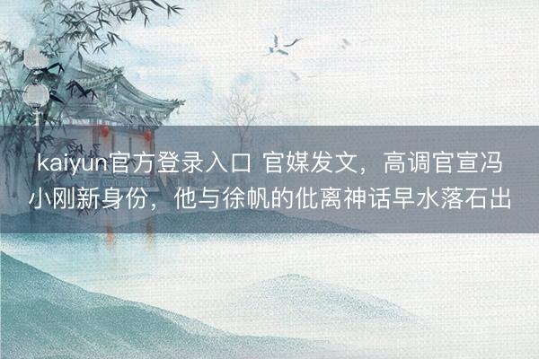 kaiyun官方登录入口 官媒发文，高调官宣冯小刚新身份，他与徐帆的仳离神话早水落石出