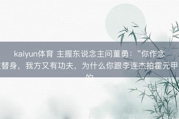 kaiyun体育 主握东说念主问董勇：“你作念过替身，我方又有功夫，为什么你跟李连杰拍霍元甲的