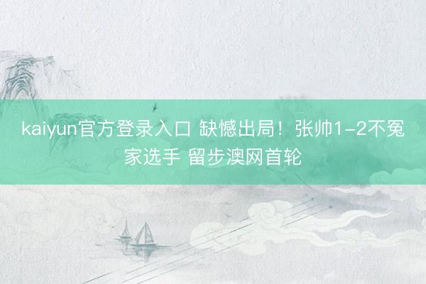 kaiyun官方登录入口 缺憾出局！张帅1-2不冤家选手 留步澳网首轮