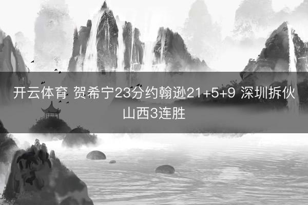 开云体育 贺希宁23分约翰逊21+5+9 深圳拆伙山西3连胜