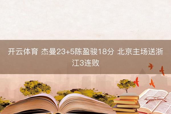 开云体育 杰曼23+5陈盈骏18分 北京主场送浙江3连败