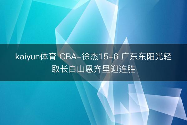 kaiyun体育 CBA-徐杰15+6 广东东阳光轻取长白山恩齐里迎连胜