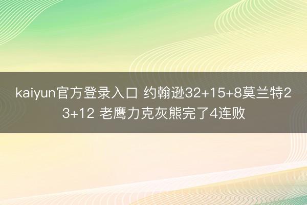kaiyun官方登录入口 约翰逊32+15+8莫兰特23+12 老鹰力克灰熊完了4连败