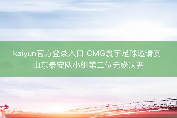 kaiyun官方登录入口 CMG寰宇足球邀请赛 山东泰安队小组第二位无缘决赛