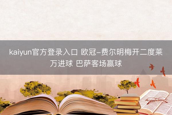 kaiyun官方登录入口 欧冠-费尔明梅开二度莱万进球 巴萨客场赢球