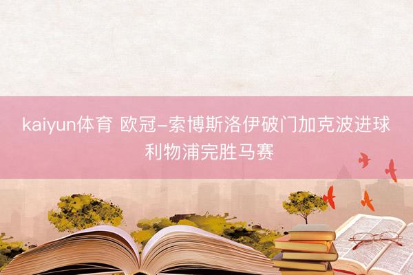 kaiyun体育 欧冠-索博斯洛伊破门加克波进球 利物浦完胜马赛