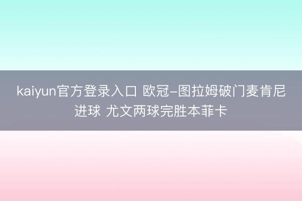 kaiyun官方登录入口 欧冠-图拉姆破门麦肯尼进球 尤文两球完胜本菲卡