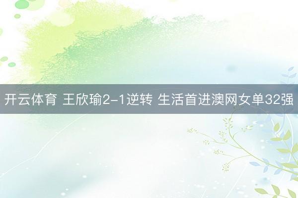 开云体育 王欣瑜2-1逆转 生活首进澳网女单32强
