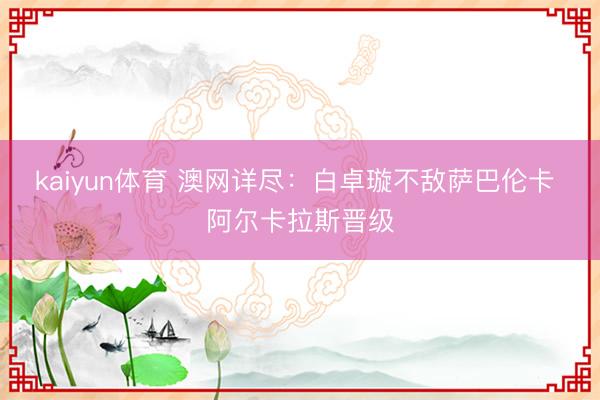 kaiyun体育 澳网详尽：白卓璇不敌萨巴伦卡 阿尔卡拉斯晋级