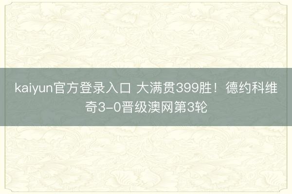 kaiyun官方登录入口 大满贯399胜！德约科维奇3-0晋级澳网第3轮