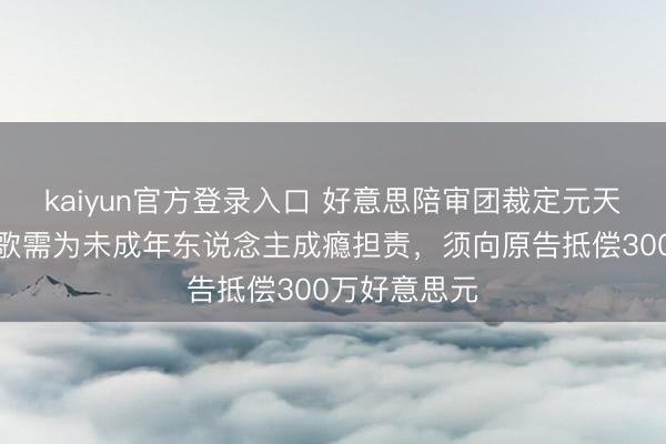kaiyun官方登录入口 好意思陪审团裁定元天地平台和谷歌需为未成年东说念主成瘾担责,须向原告抵偿300万好意思元