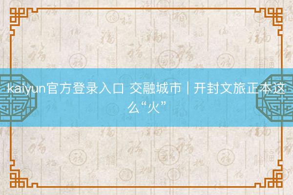 kaiyun官方登录入口 交融城市 | 开封文旅正本这么“火”