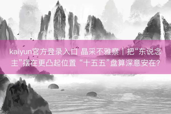 kaiyun官方登录入口 晶采不雅察｜把“东说念主”摆在更凸起位置 “十五五”盘算深意安在？