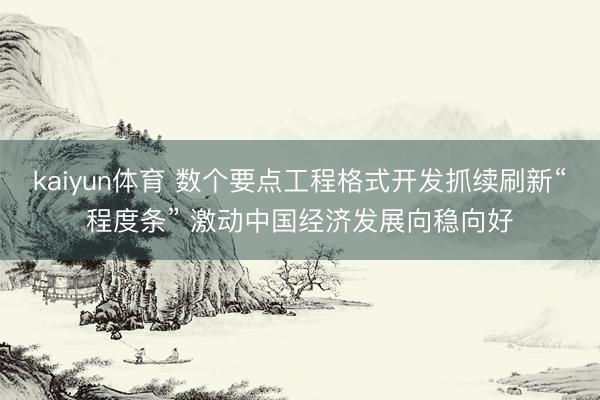 kaiyun体育 数个要点工程格式开发抓续刷新“程度条” 激动中国经济发展向稳向好