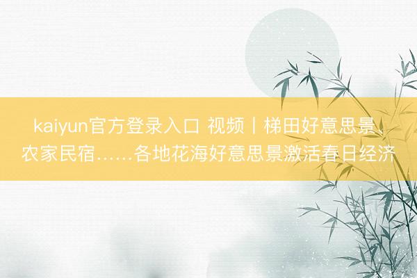 kaiyun官方登录入口 视频丨梯田好意思景、农家民宿……各地花海好意思景激活春日经济