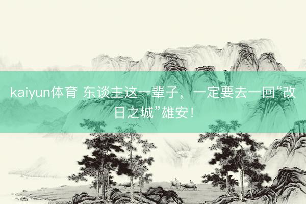 kaiyun体育 东谈主这一辈子，一定要去一回“改日之城”雄安！
